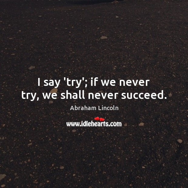 I say ‘try’; if we never try, we shall never succeed. Abraham Lincoln Picture Quote
