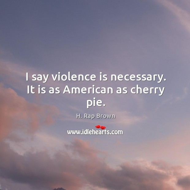 I say violence is necessary. It is as american as cherry pie. Image