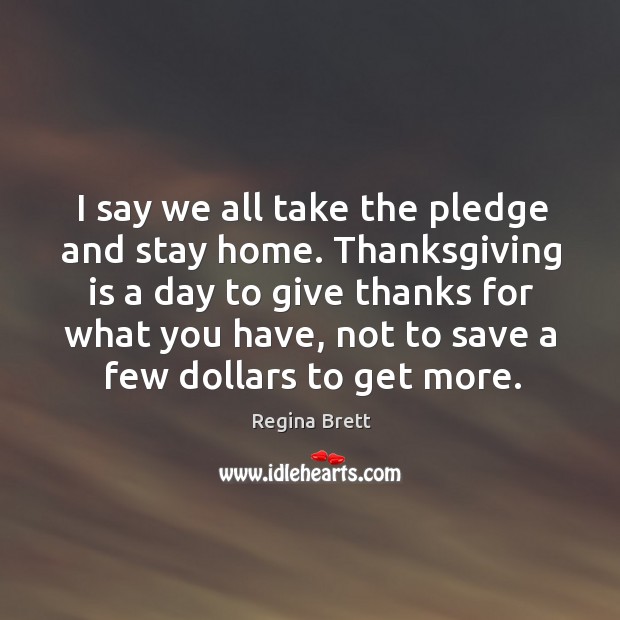 I say we all take the pledge and stay home. Thanksgiving is Regina Brett Picture Quote