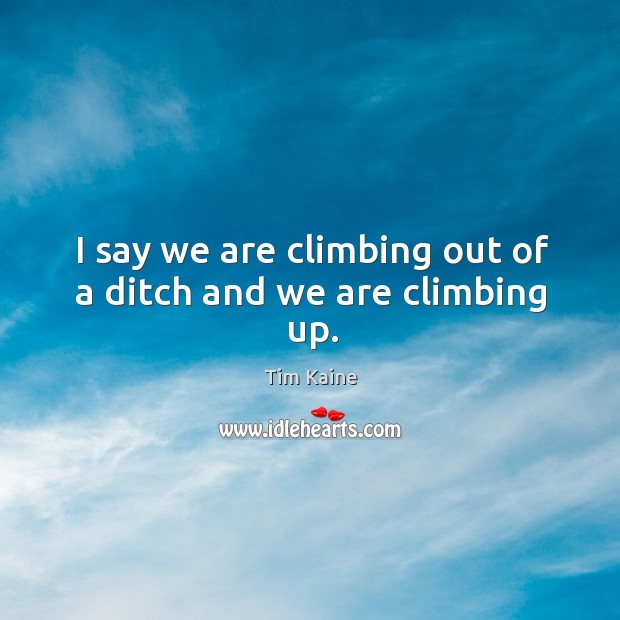 I say we are climbing out of a ditch and we are climbing up. Tim Kaine Picture Quote