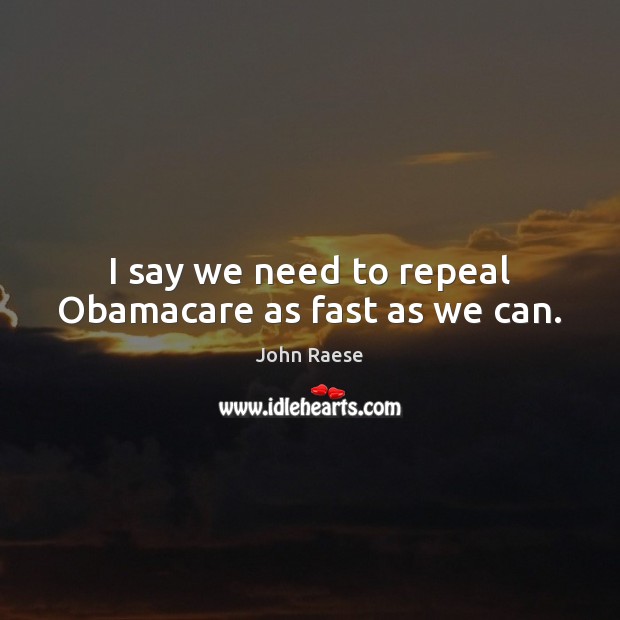 I say we need to repeal Obamacare as fast as we can. John Raese Picture Quote