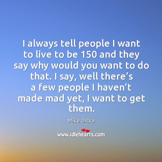 I say, well there’s a few people I haven’t made mad yet, I want to get them. Mike Ditka Picture Quote