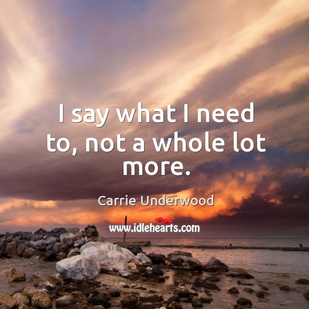 I say what I need to, not a whole lot more. Carrie Underwood Picture Quote