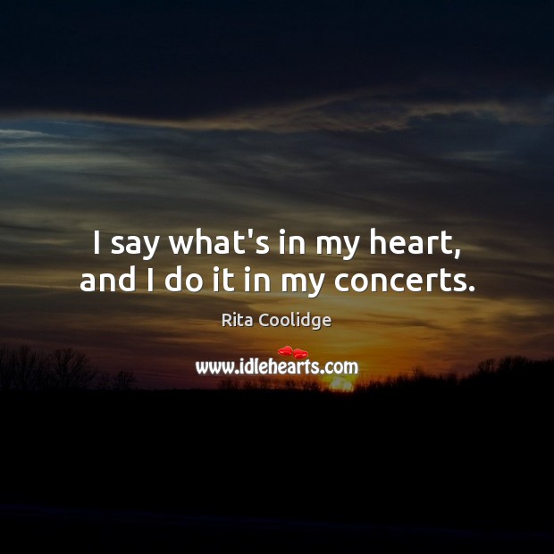 I say what’s in my heart, and I do it in my concerts. Rita Coolidge Picture Quote