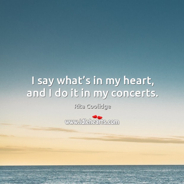 I say what’s in my heart, and I do it in my concerts. Rita Coolidge Picture Quote