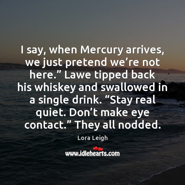 I say, when Mercury arrives, we just pretend we’re not here.” Lora Leigh Picture Quote
