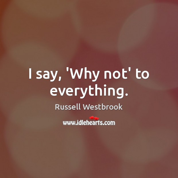 I say, ‘Why not’ to everything. Image