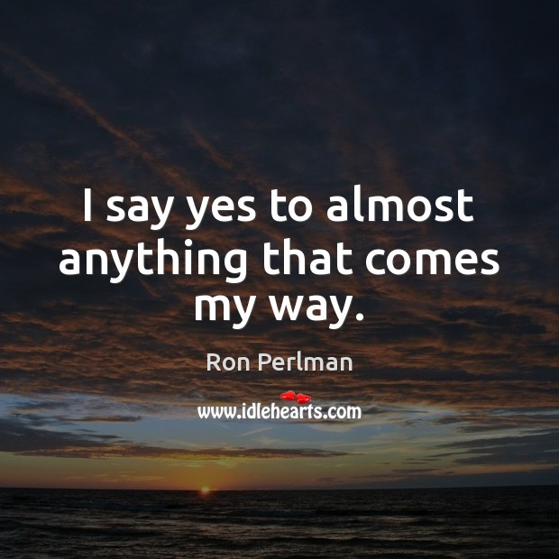 I say yes to almost anything that comes my way. Image