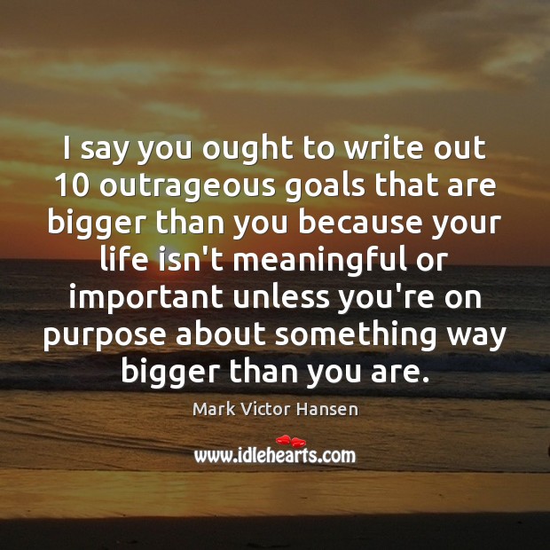 I say you ought to write out 10 outrageous goals that are bigger Image