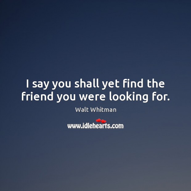 I say you shall yet find the friend you were looking for. Walt Whitman Picture Quote