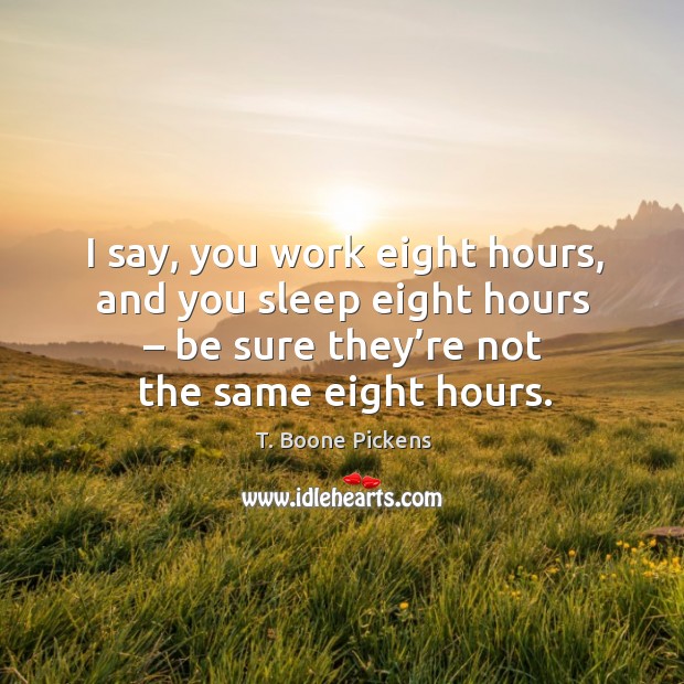 I say, you work eight hours, and you sleep eight hours – be sure they’re not the same eight hours. T. Boone Pickens Picture Quote