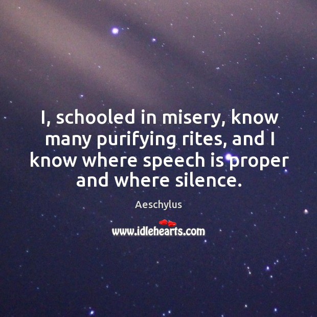 I, schooled in misery, know many purifying rites, and I know where speech is proper and where silence. Aeschylus Picture Quote