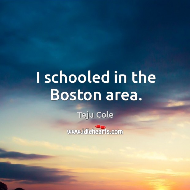 I schooled in the Boston area. Teju Cole Picture Quote