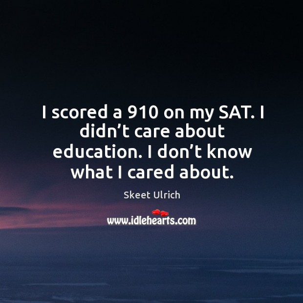 I scored a 910 on my sat. I didn’t care about education. I don’t know what I cared about. Image