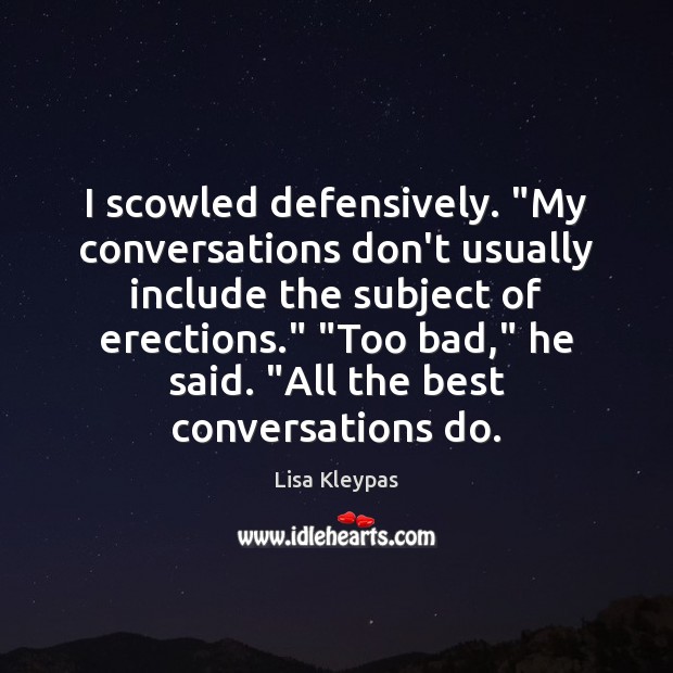 I scowled defensively. “My conversations don’t usually include the subject of erections.” “ 