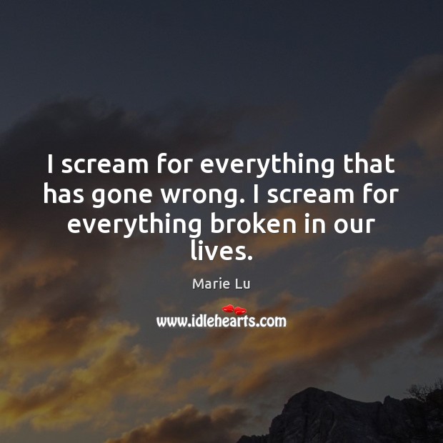 I scream for everything that has gone wrong. I scream for everything broken in our lives. Image