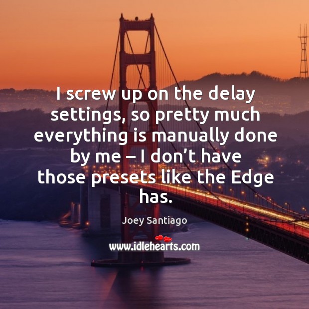 I screw up on the delay settings, so pretty much everything is manually done by me Joey Santiago Picture Quote