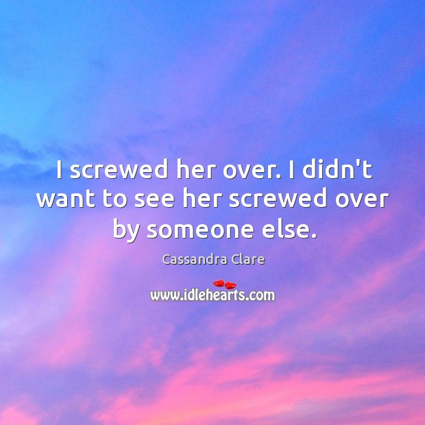 I screwed her over. I didn’t want to see her screwed over by someone else. Image