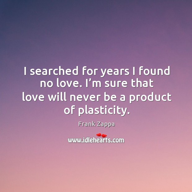 I searched for years I found no love. I’m sure that love will never be a product of plasticity. Image