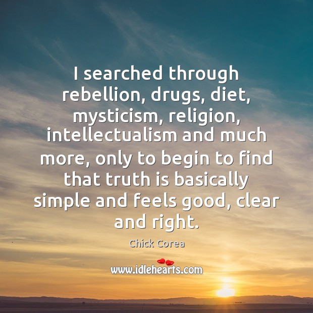 I searched through rebellion, drugs, diet, mysticism, religion, intellectualism and much more, Chick Corea Picture Quote