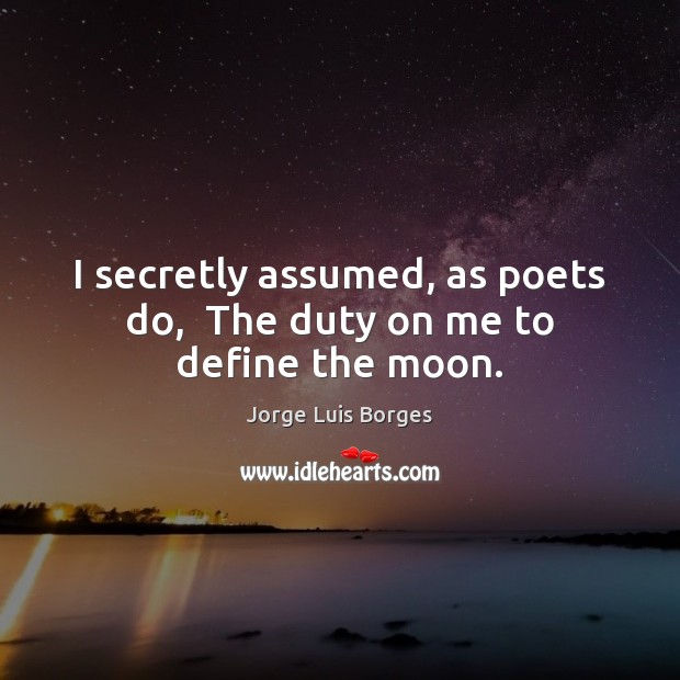 I secretly assumed, as poets do,  The duty on me to define the moon. Jorge Luis Borges Picture Quote