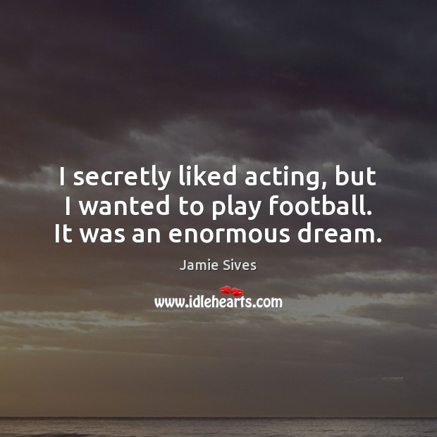 I secretly liked acting, but I wanted to play football. It was an enormous dream. Jamie Sives Picture Quote
