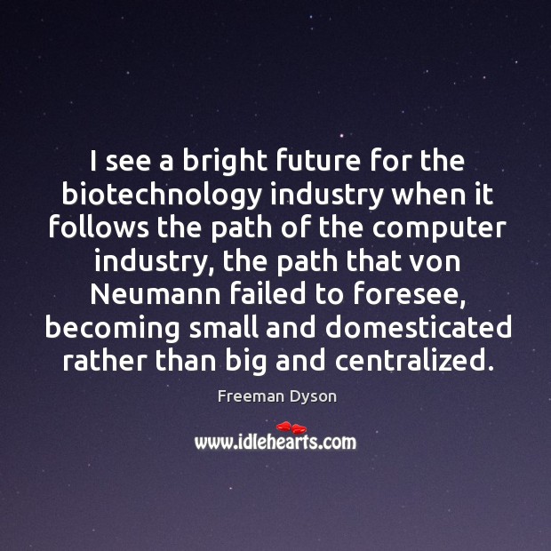 I see a bright future for the biotechnology industry when it follows Freeman Dyson Picture Quote