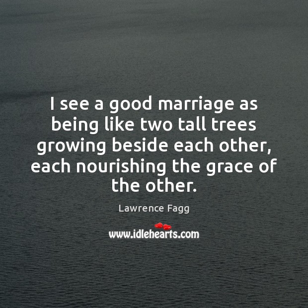 I see a good marriage as being like two tall trees growing Lawrence Fagg Picture Quote