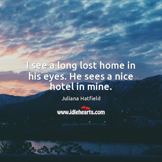 I see a long lost home in his eyes. He sees a nice hotel in mine. Juliana Hatfield Picture Quote