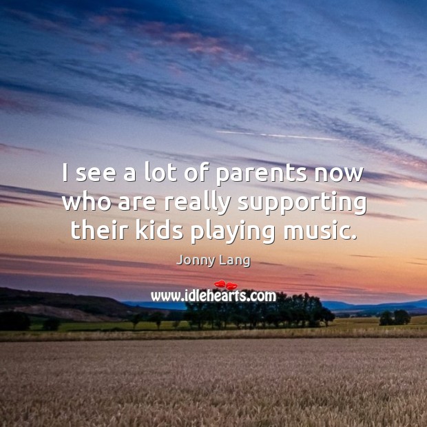 I see a lot of parents now who are really supporting their kids playing music. Jonny Lang Picture Quote