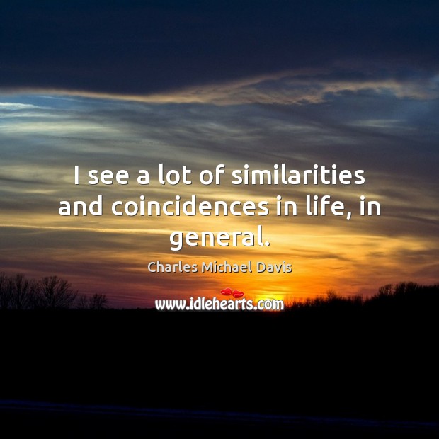 I see a lot of similarities and coincidences in life, in general. Charles Michael Davis Picture Quote