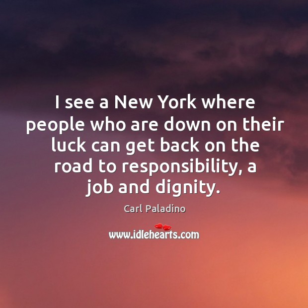 I see a new york where people who are down on their luck can get back on the road to responsibility, a job and dignity. Carl Paladino Picture Quote