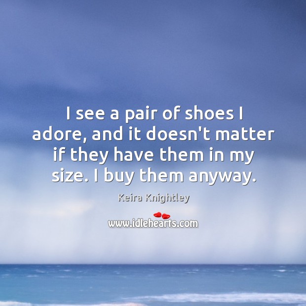 I see a pair of shoes I adore, and it doesn’t matter Keira Knightley Picture Quote