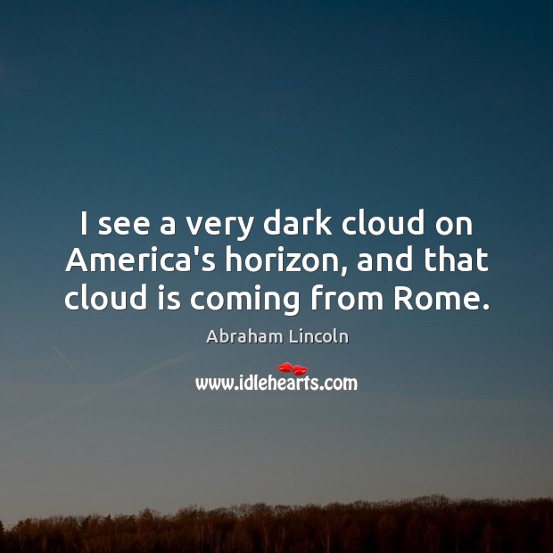 I see a very dark cloud on America’s horizon, and that cloud is coming from Rome. Abraham Lincoln Picture Quote