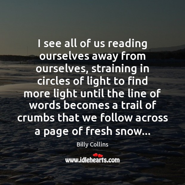 I see all of us reading ourselves away from ourselves, straining in 