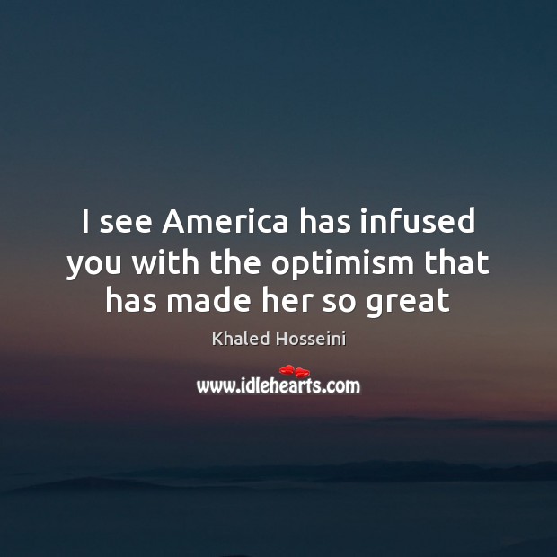 I see America has infused you with the optimism that has made her so great Khaled Hosseini Picture Quote