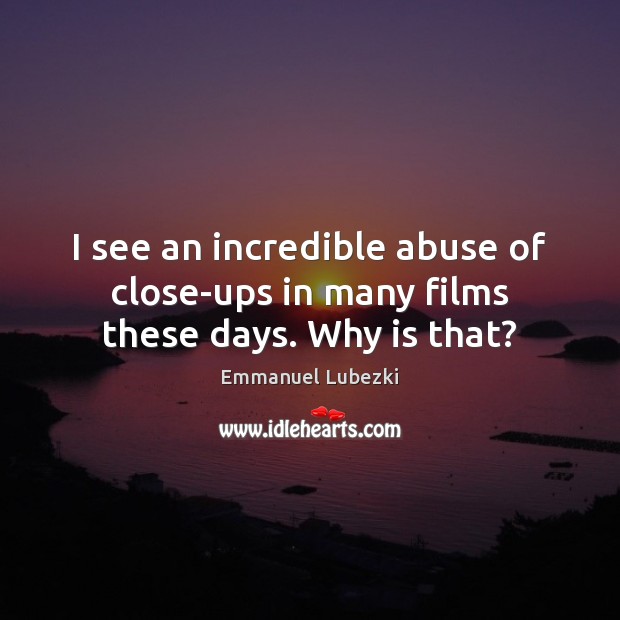 I see an incredible abuse of close-ups in many films these days. Why is that? Emmanuel Lubezki Picture Quote