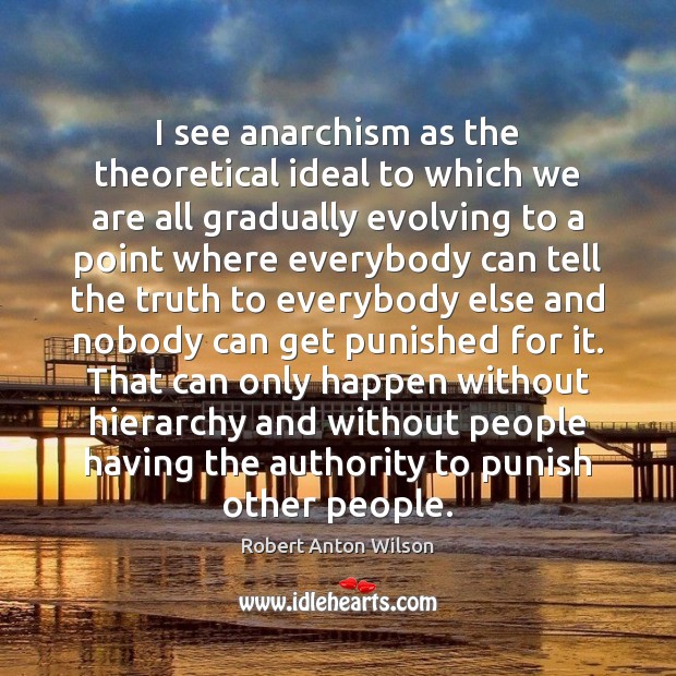 I see anarchism as the theoretical ideal to which we are all Robert Anton Wilson Picture Quote