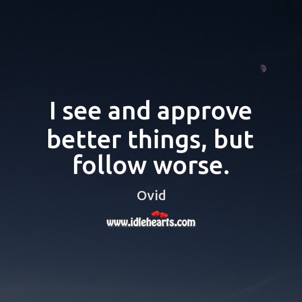 I see and approve better things, but follow worse. Ovid Picture Quote