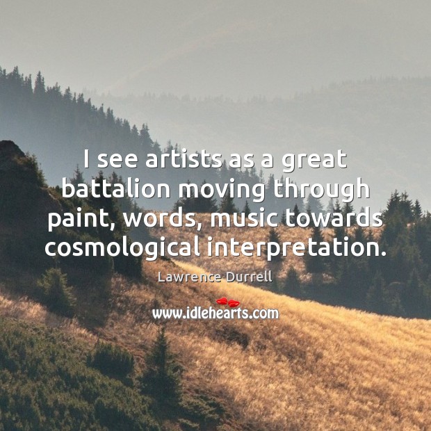 I see artists as a great battalion moving through paint, words, music Lawrence Durrell Picture Quote