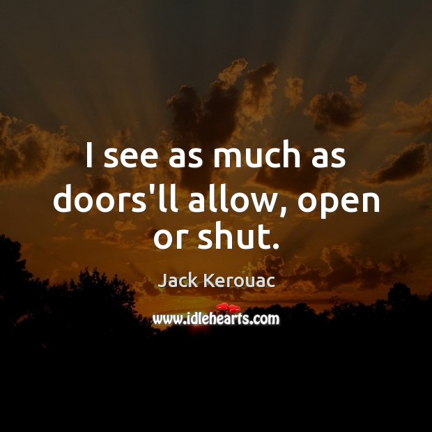I see as much as doors’ll allow, open or shut. Jack Kerouac Picture Quote