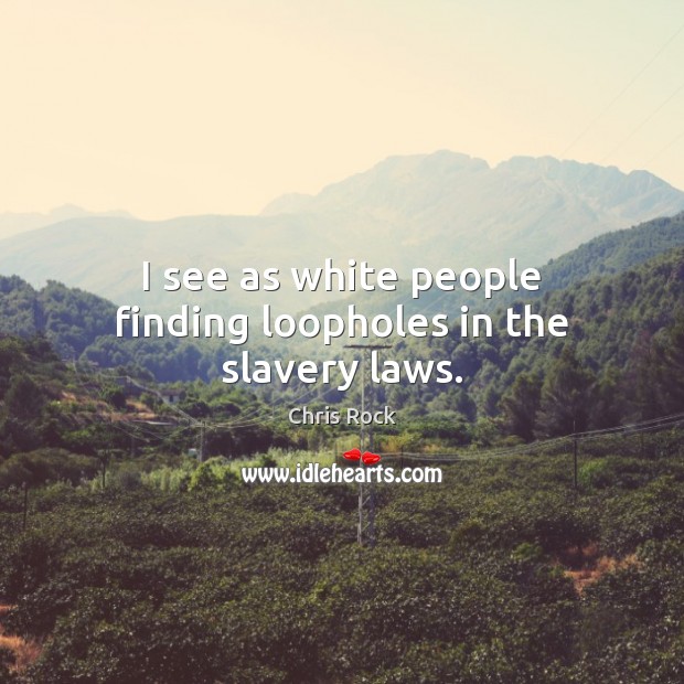 I see as white people finding loopholes in the slavery laws. Chris Rock Picture Quote