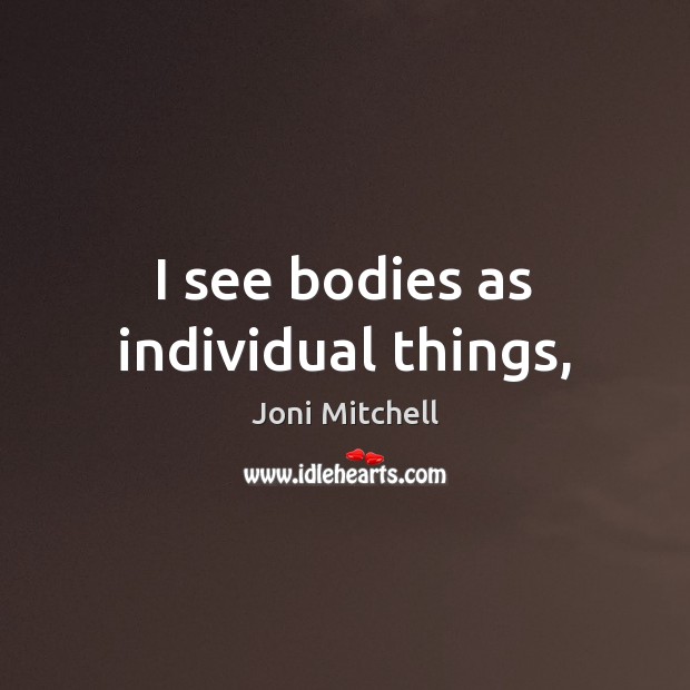 I see bodies as individual things, Joni Mitchell Picture Quote