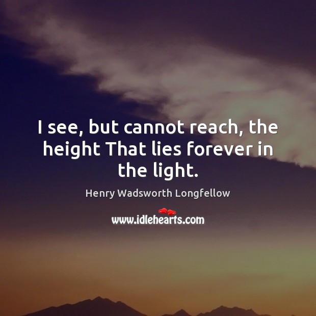I see, but cannot reach, the height That lies forever in the light. Henry Wadsworth Longfellow Picture Quote