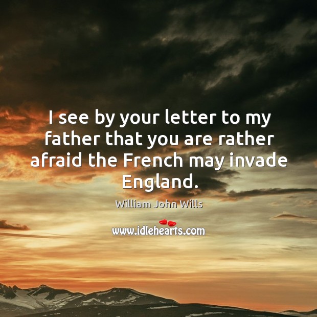 I see by your letter to my father that you are rather afraid the french may invade england. William John Wills Picture Quote