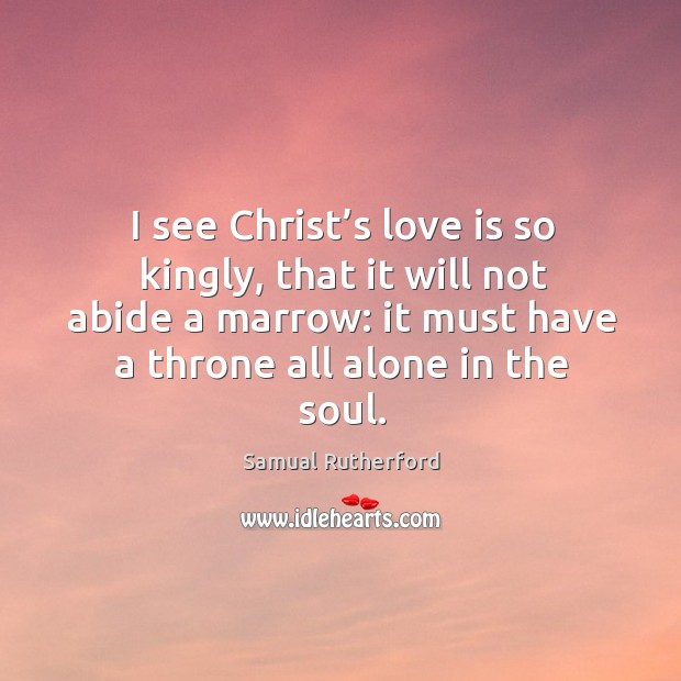 I see christ’s love is so kingly, that it will not abide a marrow: it must have a throne all alone in the soul. Alone Quotes Image