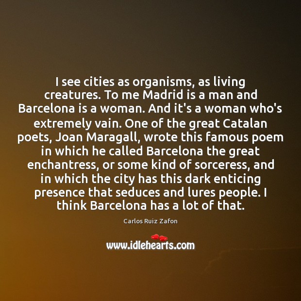 I see cities as organisms, as living creatures. To me Madrid is Carlos Ruiz Zafon Picture Quote