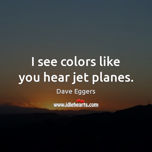 I see colors like you hear jet planes. Dave Eggers Picture Quote