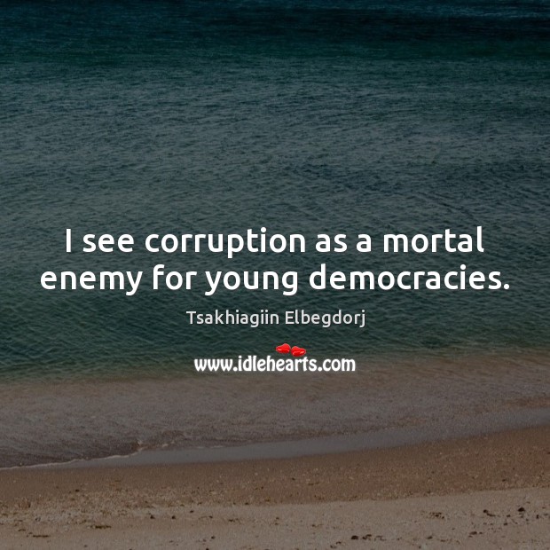 I see corruption as a mortal enemy for young democracies. Tsakhiagiin Elbegdorj Picture Quote