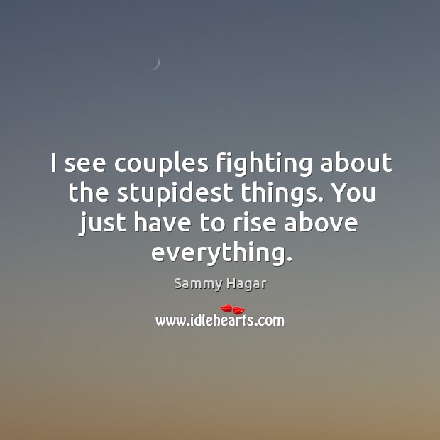 I see couples fighting about the stupidest things. You just have to rise above everything. Sammy Hagar Picture Quote